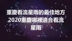 重慶看流星雨的最佳地方 2020重慶哪裡適合看流星雨