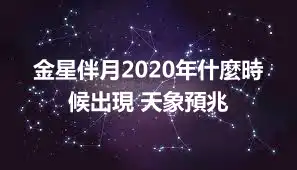 金星伴月2020年什麼時候出現 天象預兆
