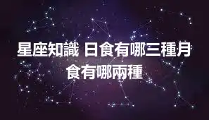 星座知識 日食有哪三種月食有哪兩種