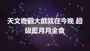 天文奇觀大戲就在今晚 超級藍月月全食