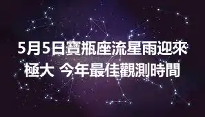 5月5日寶瓶座流星雨迎來極大 今年最佳觀測時間
