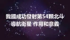 我國成功發射第54顆北斗導航衛星 作用和意義