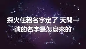 探火任務名字定了 天問一號的名字是怎麼來的