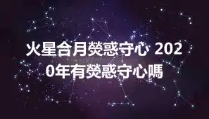 火星合月熒惑守心 2020年有熒惑守心嗎