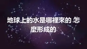 地球上的水是哪裡來的 怎麼形成的