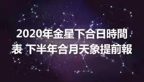 2020年金星下合日時間表 下半年合月天象提前報