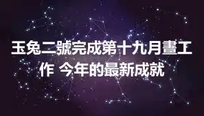 玉兔二號完成第十九月晝工作 今年的最新成就