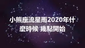 小熊座流星雨2020年什麼時候 幾點開始