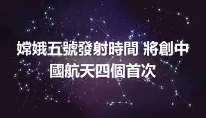 嫦娥五號發射時間 將創中國航天四個首次