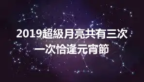 2019超級月亮共有三次 一次恰逢元宵節