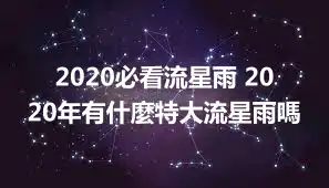 2020必看流星雨 2020年有什麼特大流星雨嗎