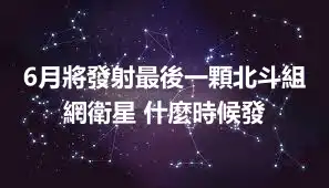 6月將發射最後一顆北斗組網衛星 什麼時候發