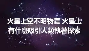 火星上空不明物體 火星上有什麼吸引人類執著探索