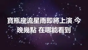 寶瓶座流星雨即將上演 今晚幾點 在哪能看到