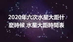 2020年六次水星大距什麼時候 水星大距時間表