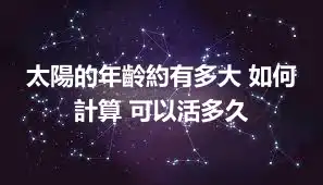 太陽的年齡約有多大 如何計算 可以活多久