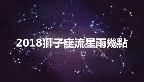 2018獅子座流星雨幾點
