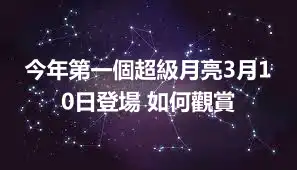 今年第一個超級月亮3月10日登場 如何觀賞
