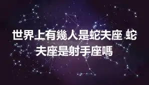 世界上有幾人是蛇夫座 蛇夫座是射手座嗎