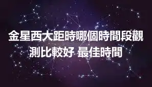 金星西大距時哪個時間段觀測比較好 最佳時間
