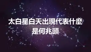 太白星白天出現代表什麼 是何兆頭