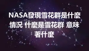 NASA發現雪花群是什麼情況 什麼是雪花群 意味著什麼