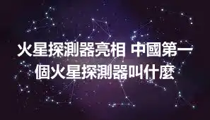 火星探測器亮相 中國第一個火星探測器叫什麼
