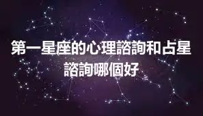 第一星座的心理諮詢和占星諮詢哪個好