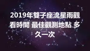 2019年雙子座流星雨觀看時間 最佳觀測地點 多久一次