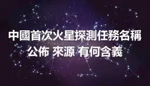 中國首次火星探測任務名稱公佈 來源 有何含義