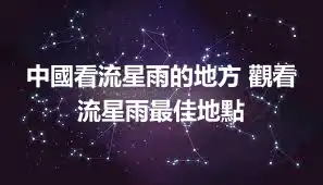 中國看流星雨的地方 觀看流星雨最佳地點