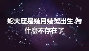 蛇夫座是幾月幾號出生 為什麼不存在了