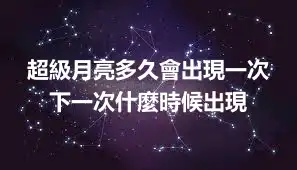 超級月亮多久會出現一次 下一次什麼時候出現