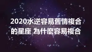 2020水逆容易舊情複合的星座 為什麼容易複合