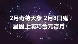 2月奇特天象 2月8日鬼星團上演巧合元宵月