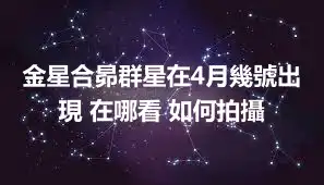 金星合昴群星在4月幾號出現 在哪看 如何拍攝