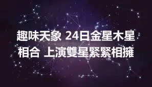 趣味天象 24日金星木星相合 上演雙星緊緊相擁