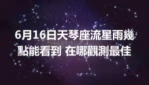 6月16日天琴座流星雨幾點能看到 在哪觀測最佳