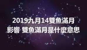 2019九月14雙魚滿月影響 雙魚滿月是什麼意思
