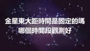 金星東大距時間是固定的嗎 哪個時間段觀測好