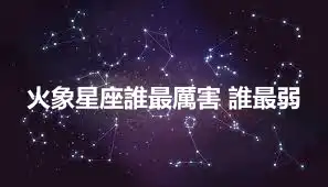 火象星座誰最厲害 誰最弱