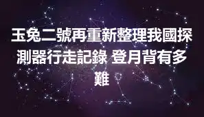 玉兔二號再重新整理我國探測器行走記錄 登月背有多難