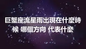 巨蟹座流星雨出現在什麼時候 哪個方向 代表什麼