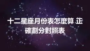 十二星座月份表怎麼算 正確劃分對照表