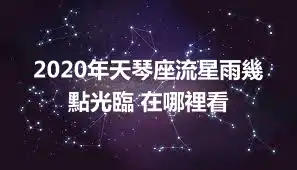 2020年天琴座流星雨幾點光臨 在哪裡看