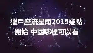獵戶座流星雨2019幾點開始 中國哪裡可以看