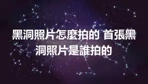 黑洞照片怎麼拍的 首張黑洞照片是誰拍的