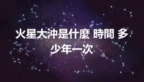 火星大沖是什麼 時間 多少年一次