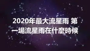 2020年最大流星雨 第一場流星雨在什麼時候