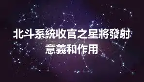 北斗系統收官之星將發射 意義和作用